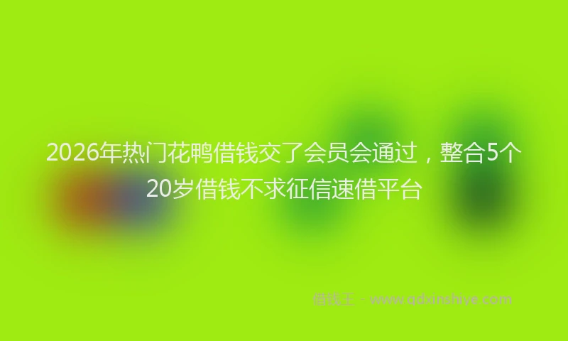 2026年热门花鸭借钱交了会员会通过，整合5个20岁借钱不求征信速借平台