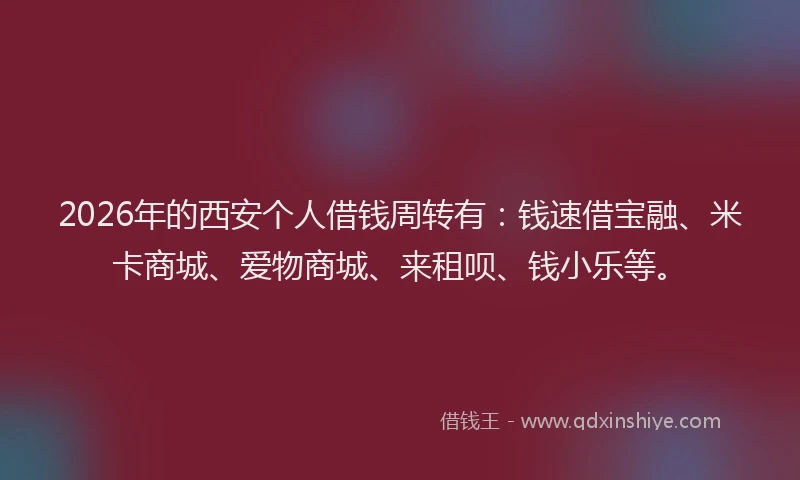 2026年的西安个人借钱周转有：钱速借宝融、米卡商城、爱物商城、来租呗、钱小乐等。