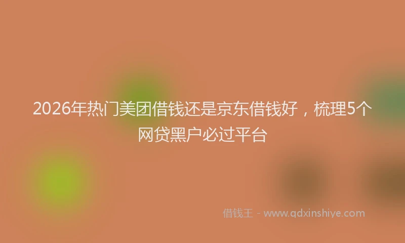 2026年热门美团借钱还是京东借钱好，梳理5个网贷黑户必过平台