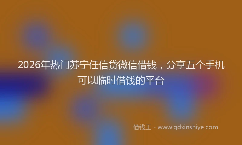 2026年热门苏宁任信贷微信借钱，分享五个手机可以临时借钱的平台