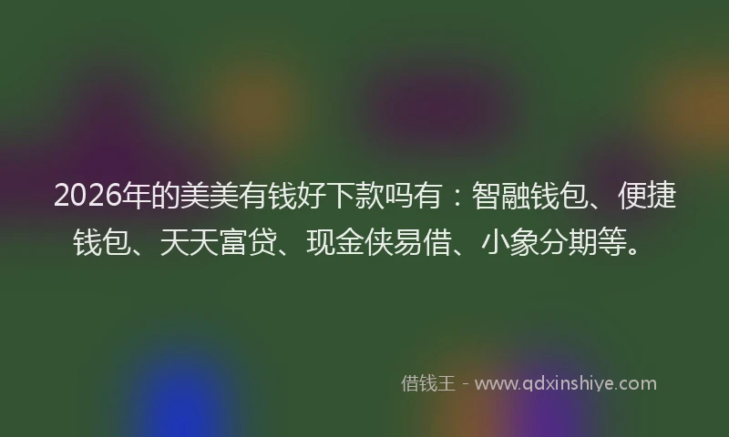 2026年的美美有钱好下款吗有：智融钱包、便捷钱包、天天富贷、现金侠易借、小象分期等。