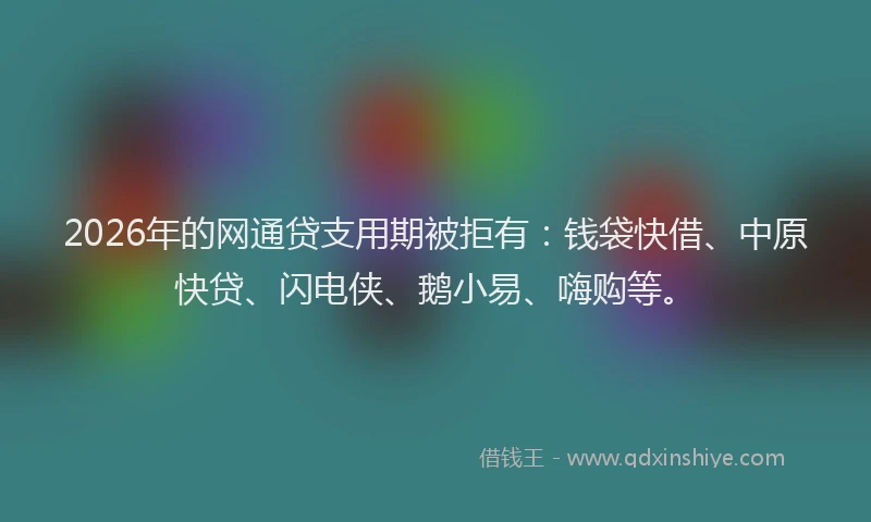 2026年的网通贷支用期被拒有：钱袋快借、中原快贷、闪电侠、鹅小易、嗨购等。