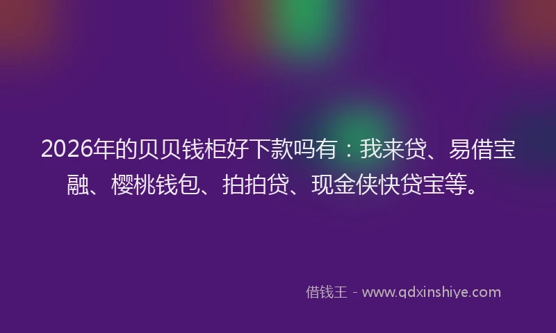 2026年的贝贝钱柜好下款吗有：我来贷、易借宝融、樱桃钱包、拍拍贷、现金侠快贷宝等。