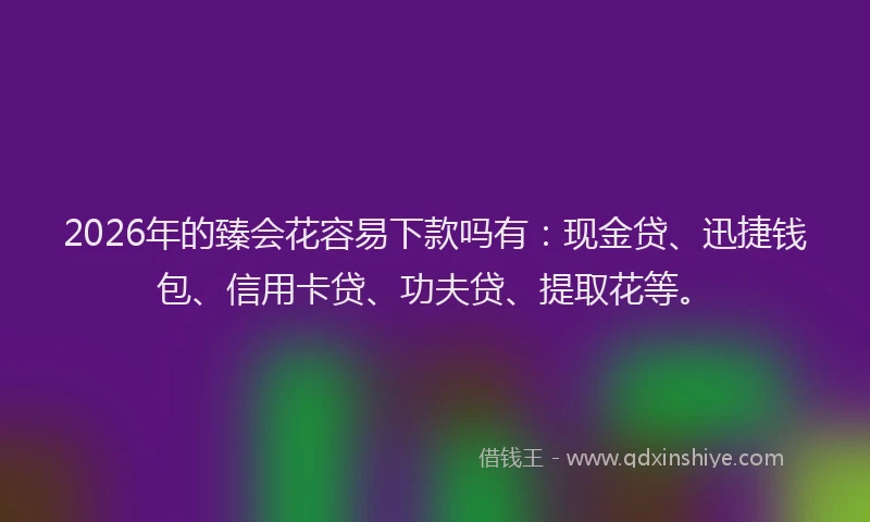 2026年的臻会花容易下款吗有：现金贷、迅捷钱包、信用卡贷、功夫贷、提取花等。