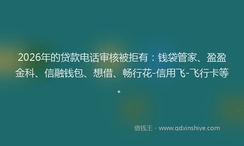 2026年的贷款电话审核被拒有：钱袋管家、盈盈金科、信融钱包、想借、畅行花-信用飞-飞行卡等。