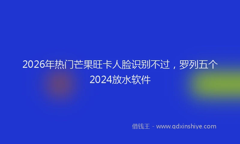 2026年热门芒果旺卡人脸识别不过，罗列五个2024放水软件