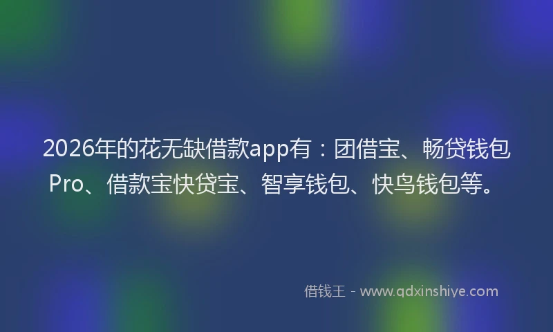 2026年的花无缺借款app有:团借宝、畅贷钱包Pro、借款宝快贷宝、智享钱包、快鸟钱包等。