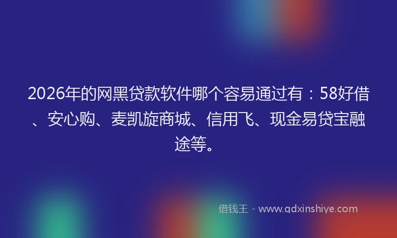 2026年的网黑贷款软件哪个容易通过有：58好借、安心购、麦凯旋商城、信用飞、现金易贷宝融途等。
