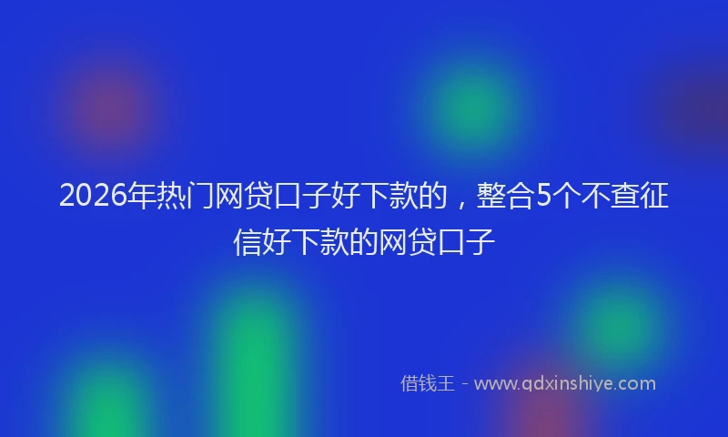 2026年热门网贷口子好下款的，整合5个不查征信好下款的网贷口子