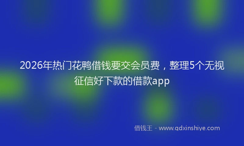 2026年热门花鸭借钱要交会员费，整理5个无视征信好下款的借款app