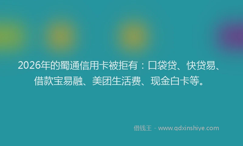 2026年的蜀通信用卡被拒有：口袋贷、快贷易、借款宝易融、美团生活费、现金白卡等。