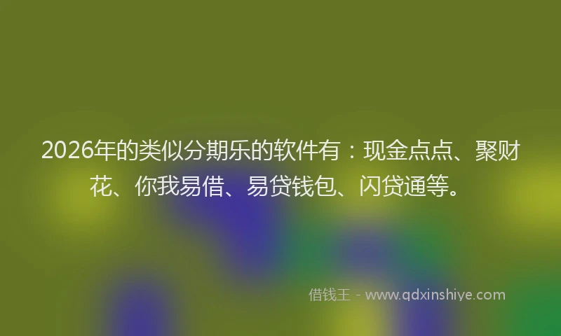 2026年的类似分期乐的软件有：现金点点、聚财花、你我易借、易贷钱包、闪贷通等。
