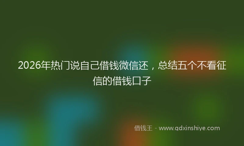 2026年热门说自己借钱微信还，总结五个不看征信的借钱口子