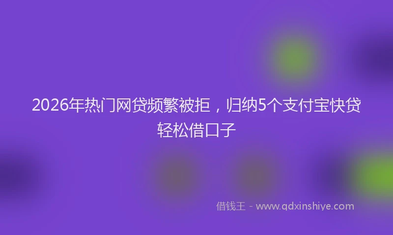 2026年热门网贷频繁被拒，归纳5个支付宝快贷轻松借口子