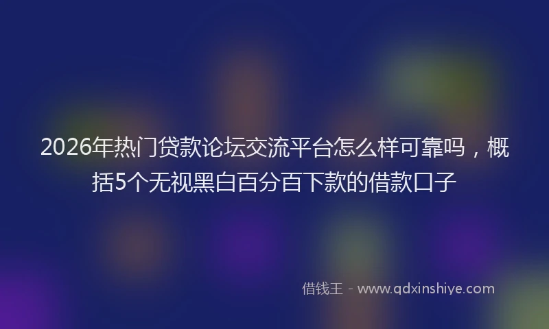 2026年热门贷款论坛交流平台怎么样可靠吗,概括5个无视黑白百分百下款的借款口子