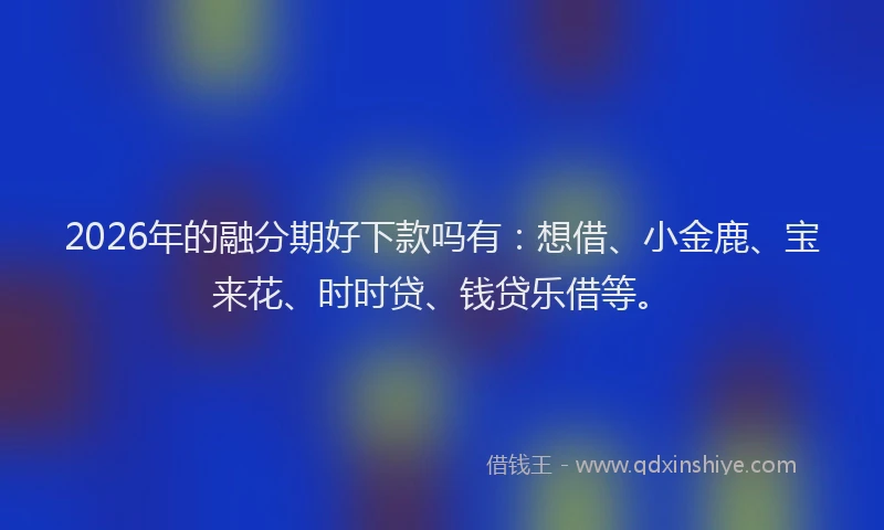 2026年的融分期好下款吗有:想借、小金鹿、宝来花、时时贷、钱贷乐借等。