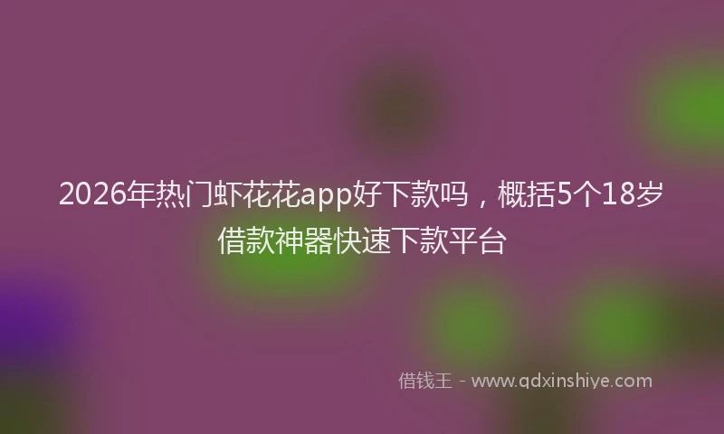 2026年热门虾花花app好下款吗，概括5个18岁借款神器快速下款平台