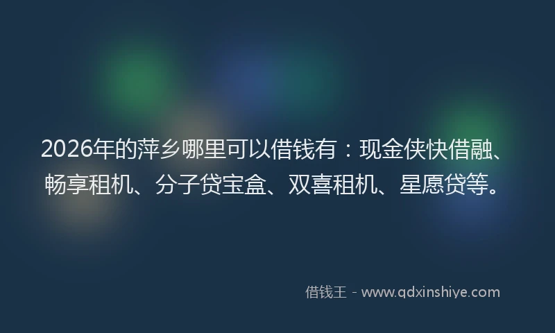2026年的萍乡哪里可以借钱有：现金侠快借融、畅享租机、分子贷宝盒、双喜租机、星愿贷等。