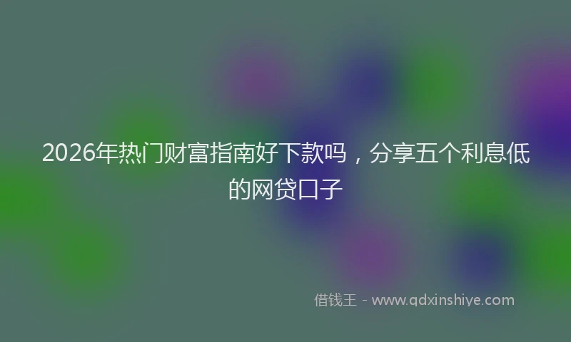 2026年热门财富指南好下款吗，分享五个利息低的网贷口子