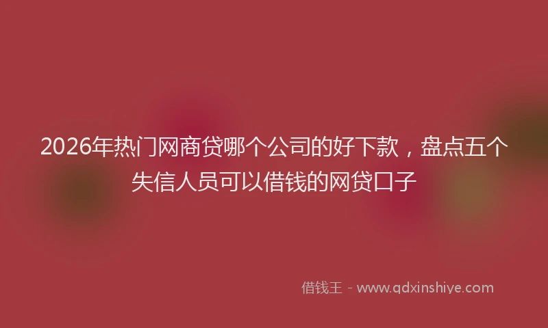 2026年热门网商贷哪个公司的好下款，盘点五个失信人员可以借钱的网贷口子
