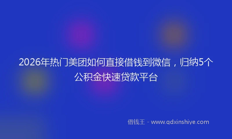 2026年热门美团如何直接借钱到微信，归纳5个公积金快速贷款平台