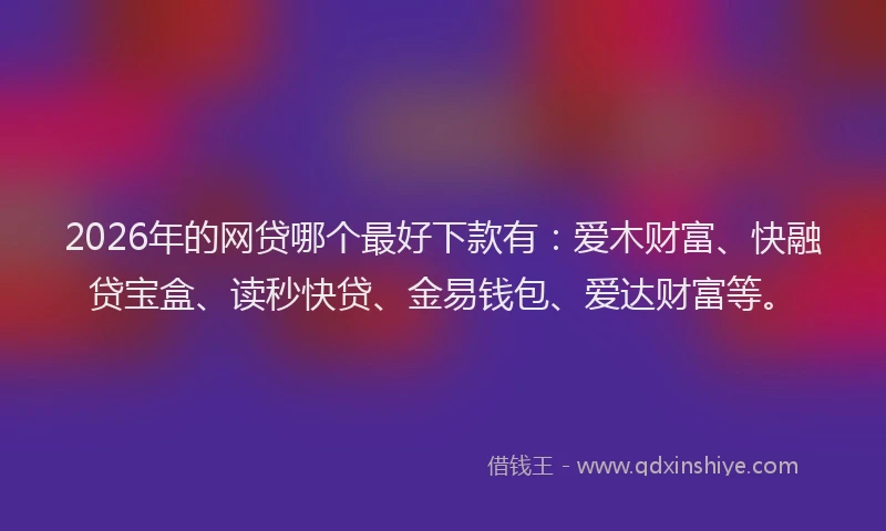 2026年的网贷哪个最好下款有:爱木财富、快融贷宝盒、读秒快贷、金易钱包、爱达财富等。