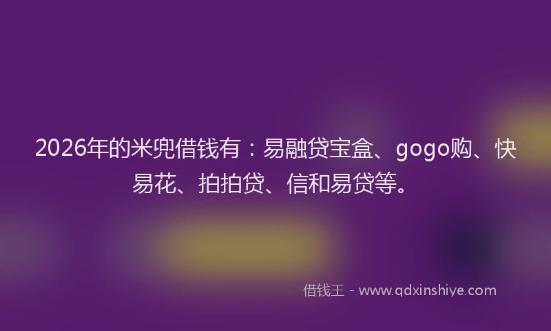2026年的米兜借钱有：易融贷宝盒、gogo购、快易花、拍拍贷、信和易贷等。