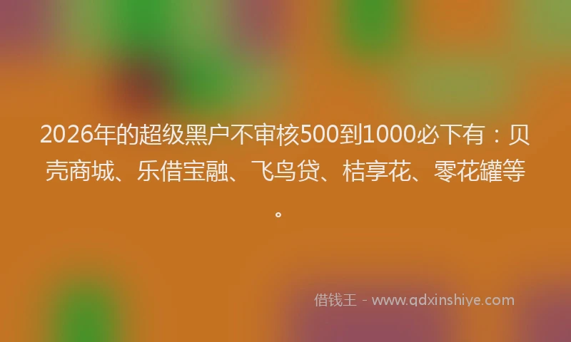 2026年的超级黑户不审核500到1000必下有：贝壳商城、乐借宝融、飞鸟贷、桔享花、零花罐等。