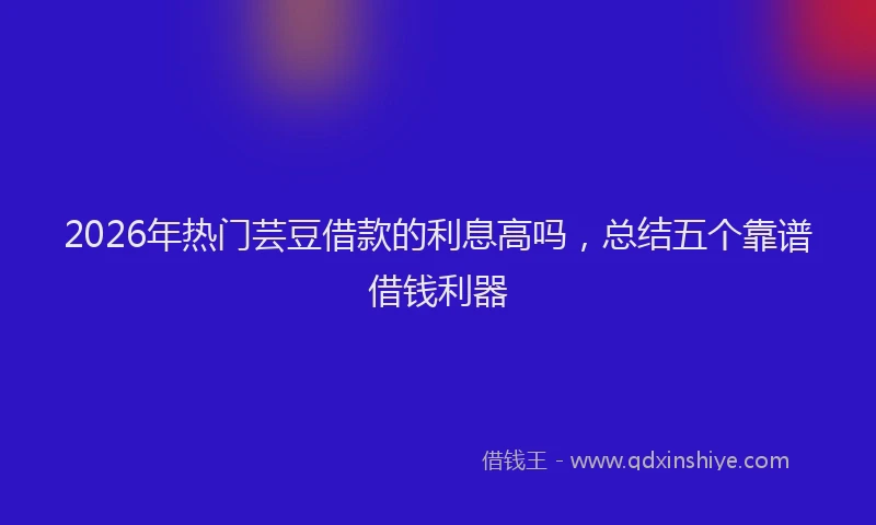 2026年热门芸豆借款的利息高吗，总结五个靠谱借钱利器