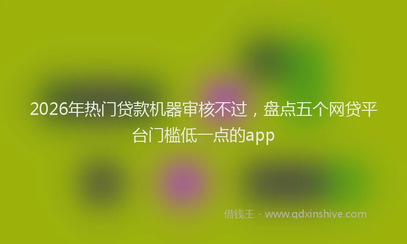 2026年热门贷款机器审核不过，盘点五个网贷平台门槛低一点的app