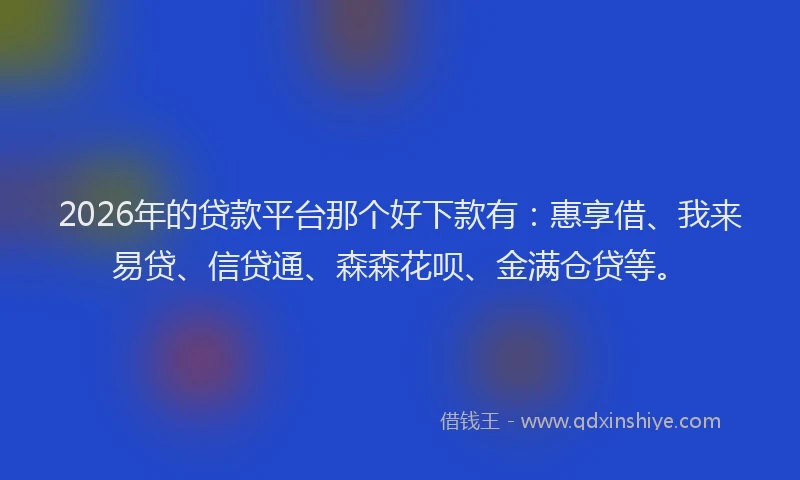 2026年的贷款平台那个好下款有：惠享借、我来易贷、信贷通、森森花呗、金满仓贷等。