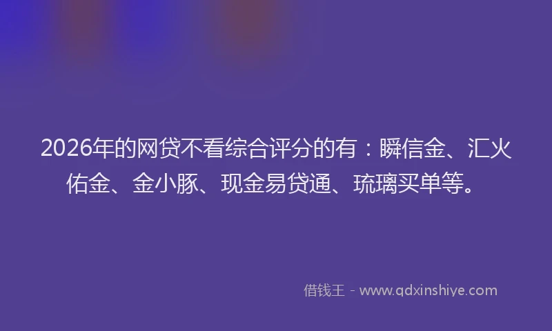 2026年的网贷不看综合评分的有：瞬信金、汇火佑金、金小豚、现金易贷通、琉璃买单等。