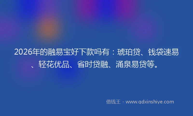 2026年的融易宝好下款吗有：琥珀贷、钱袋速易、轻花优品、省时贷融、涌泉易贷等。