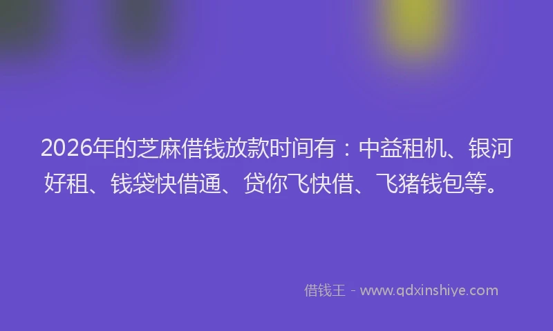 2026年的芝麻借钱放款时间有：中益租机、银河好租、钱袋快借通、贷你飞快借、飞猪钱包等。