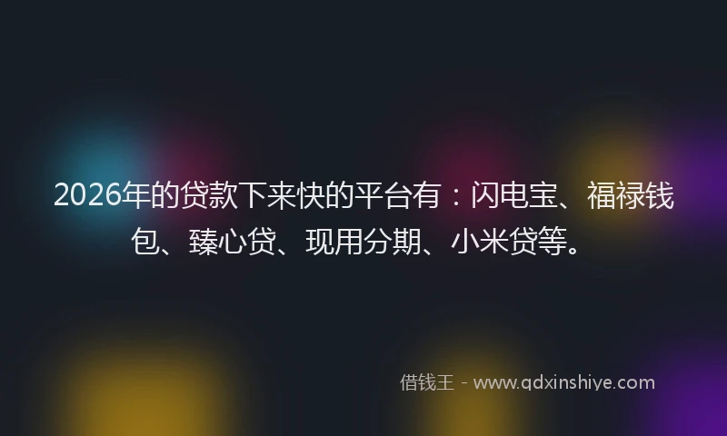 2026年的贷款下来快的平台有：闪电宝、福禄钱包、臻心贷、现用分期、小米贷等。