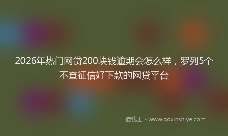 2026年热门网贷200块钱逾期会怎么样，罗列5个不查征信好下款的网贷平台