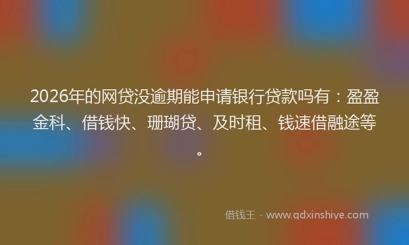 2026年的网贷没逾期能申请银行贷款吗有：盈盈金科、借钱快、珊瑚贷、及时租、钱速借融途等。