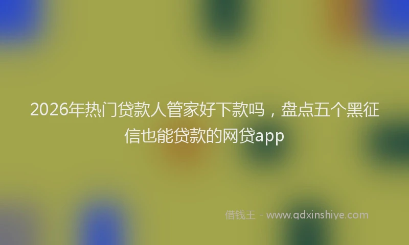 2026年热门贷款人管家好下款吗，盘点五个黑征信也能贷款的网贷app