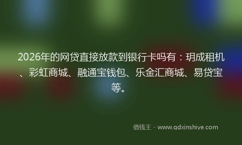 2026年的网贷直接放款到银行卡吗有:玥成租机、彩虹商城、融通宝钱包、乐金汇商城、易贷宝等。