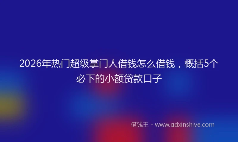 2026年热门超级掌门人借钱怎么借钱，概括5个必下的小额贷款口子