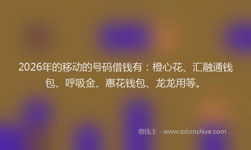 2026年的移动的号码借钱有：橙心花、汇融通钱包、呼吸金、惠花钱包、龙龙用等。