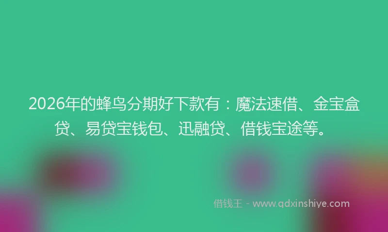 2026年的蜂鸟分期好下款有:魔法速借、金宝盒贷、易贷宝钱包、迅融贷、借钱宝途等。