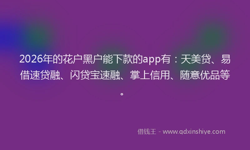 2026年的花户黑户能下款的app有:天美贷、易借速贷融、闪贷宝速融、掌上信用、随意优品等。