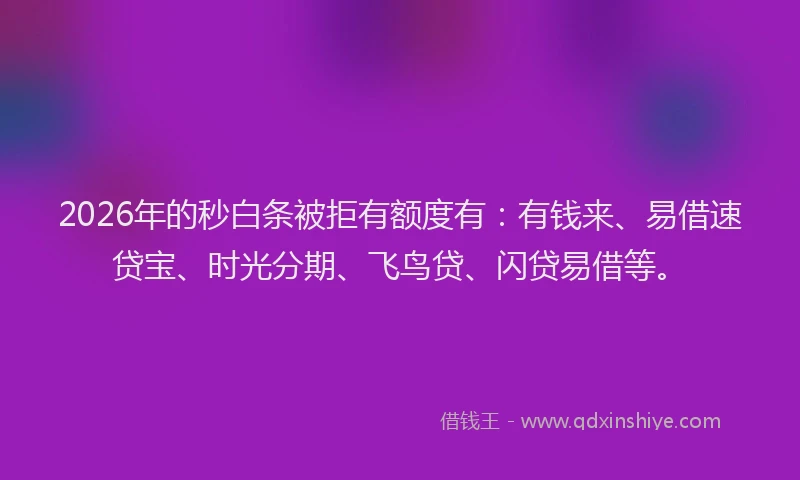 2026年的秒白条被拒有额度有：有钱来、易借速贷宝、时光分期、飞鸟贷、闪贷易借等。