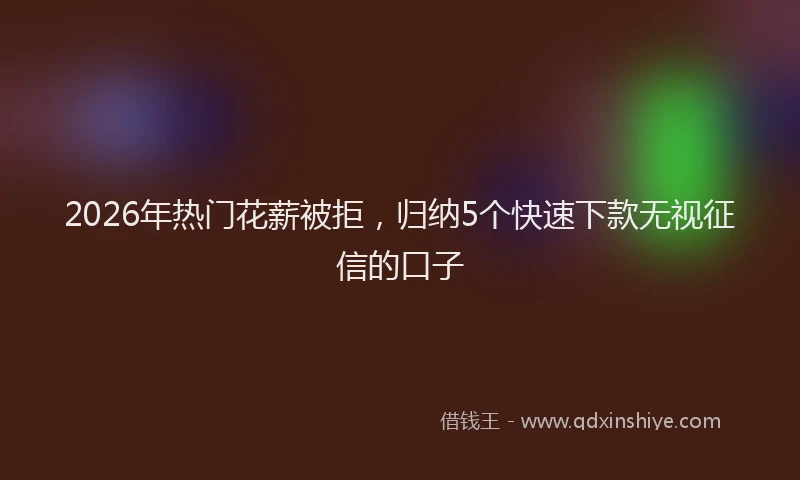 2026年热门花薪被拒，归纳5个快速下款无视征信的口子