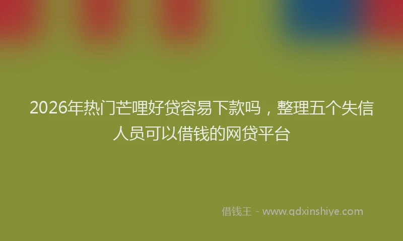 2026年热门芒哩好贷容易下款吗，整理五个失信人员可以借钱的网贷平台