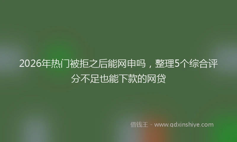 2026年热门被拒之后能网申吗，整理5个综合评分不足也能下款的网贷