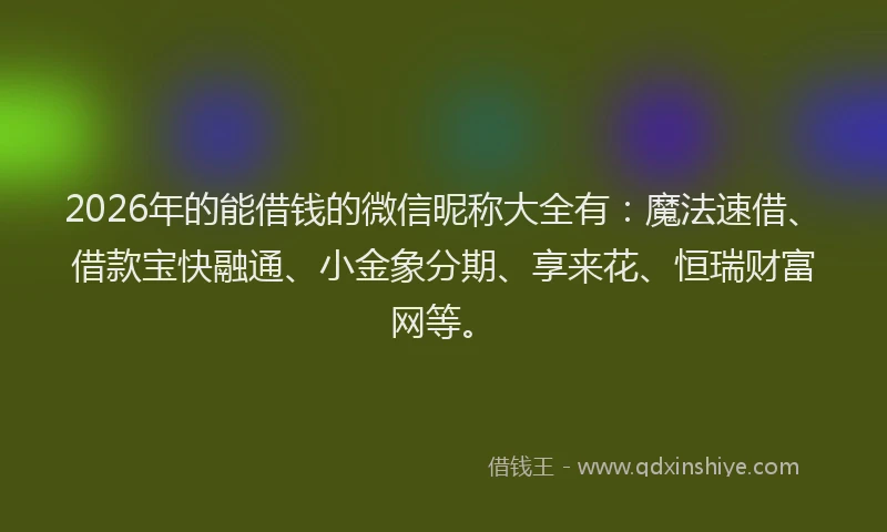 2026年的能借钱的微信昵称大全有:魔法速借、借款宝快融通、小金象分期、享来花、恒瑞财富网等。