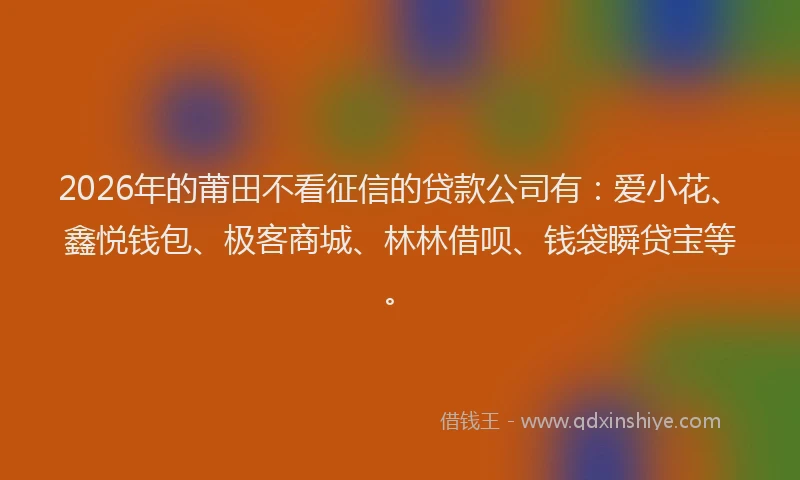 2026年的莆田不看征信的贷款公司有：爱小花、鑫悦钱包、极客商城、林林借呗、钱袋瞬贷宝等。