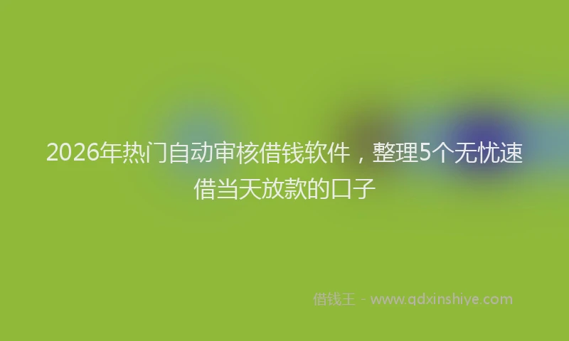 2026年热门自动审核借钱软件，整理5个无忧速借当天放款的口子